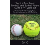 The First-Time Travel Baseball and Softball Parent Guide 8 - 9 years old: A Practical Handbook for Navigating Teams, Tournaments, Gear, and Your Child’s Confidence