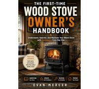 The First-Time Wood Stove Owner’s Handbook: A Beginner’s Guide to Understanding Your Stove, Burning Wood Responsibly, Managing Firewood, Maintaining Your System & Preparing for Heating Season
