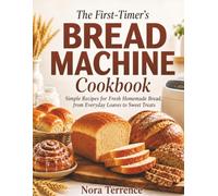 The First-Timer’s Bread Machine Cookbook: Simple Recipes for Fresh Homemade Bread, from Everyday Loaves to Sweet Treats