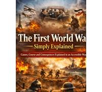 The First World War Simply Explained: Causes, Course and Consequences Explained in an Accessible Way: 1