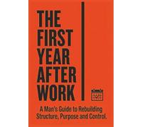 The First Year After Work: How to Navigate the First Year of Retirement, Rebuild Structure and Purpose, Stay Active, and Design a Meaningful Life ... Practical Guide for Men Leaving Long Careers