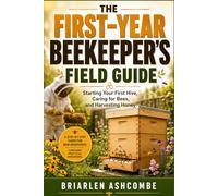 The First-Year Beekeeper’s Field Guide: Starting Your First Hive, Caring for Bees, and Harvesting Honey