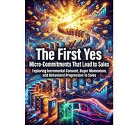 The First Yes: Micro-Commitments That Lead to Sales: Exploring Incremental Consent, Buyer Momentum, and Behavioral Progression in Sales