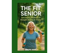 THE FIT SENIOR: Low-Impact Workouts for Strength, Balance & Vaitality