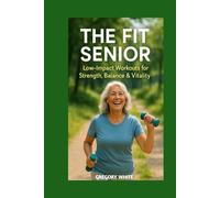 THE FIT SENIOR: Low-Impact Workouts for Strength, Balance & Vitality