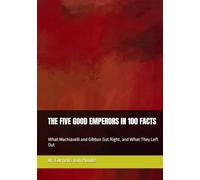 THE FIVE GOOD EMPERORS IN 100 FACTS: What Machiavelli and Gibbon Got Right, and What They Left Out