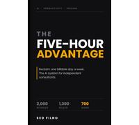 THE FIVE-HOUR ADVANTAGE: Reclaim One Billable Day a Week The AI System for Independent Consultants