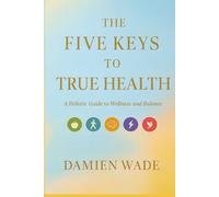 The Five Keys To True Health: A Holistic Guide To Wellness And Balance