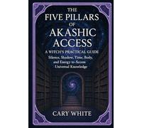 THE FIVE PILLARS OF AKASHIC ACCESS: A WITCH'S PRACTICAL GUIDE Using Silence, Shadow, Time, Body, and Energy to Access Universal Knowledge
