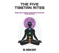 THE FIVE TIBETAN RITES: Complete Guide For Beginners On Understanding Everything About The Five Tibetan Rites