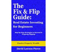 The Fix & Flip Guide: Real Estate Investing for Beginners: Step-by-Step Strategies to Succeed in Property Flipping
