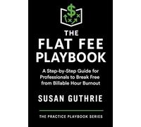 The Flat Fee Playbook: A Step-by-Step Guide for Professionals: How Lawyers, Mediators, and Coaches Can Set Smarter Fees, Attract Better Clients, and Build a Profitable Practice