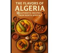 The Flavors of Algeria: 18 Authentic Recipes from Algeria North Africa: Easy & Traditional Dishes: Couscous, Chorba, Tagines, and Algerian Sweets