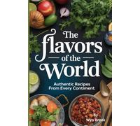 The Flavors of the World: Authentic Recipes From Every Continent