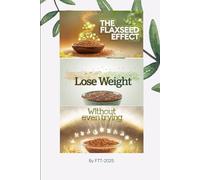 The Flaxseed Effect: How I Lost Weight Without Even Trying: The Flaxseed Effect: Unlock Effortless Weight Loss, Radiant Health, and Lasting Vitality with One Simple Habit