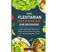 The Flexitarian Diet Cookbook for Beginners: Simple and Flavorful Recipes for a Balanced, Plant-Forward Eating Plan with a Flexible Approach to Meals