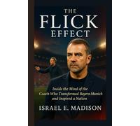 The Flick Effect: Inside the Mind of the Coach Who Transformed Bayern Munich and Inspired a Nation