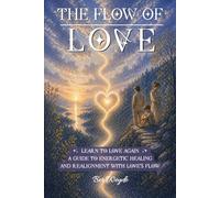 The Flow of Love: Learning to Love Again - A Guide to Energetic Healing and Realignment with Love's Flow