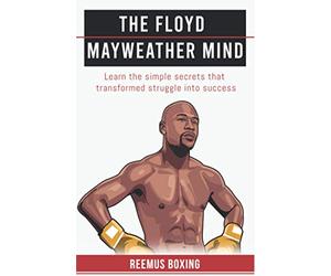 The Floyd Mayweather Mind: Learn The Simple Secrets That Transformed Struggle Into Success