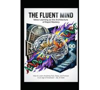 THE FLUENT MIND Meta-Learning as the Architecture of Rapid Mastery: How to Learn Anything Fast, Deep, and Forever in an Age of Overload