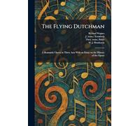 The Flying Dutchman: A Romantic Opera in Three Acts With an Essay on the History of the Opera