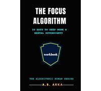 The Focus Algorithm: Action Plan: 30 Days to Deep Work & Mental Sovereignty (The Algorithmic Human™ Book 9)