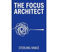 The Focus Architect: How to Engineer an Unbreakable Attention Span in a World of Distraction