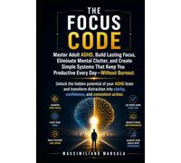 THE FOCUS CODE.: Master Adult ADHD, Build Lasting Focus, Eliminate Mental Clutter, and Create Simple Systems That Keep You Productive Every Day - Without Burnout.