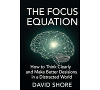 The Focus Equation: How to Think Clearly and Make Better Decisions in a Distracted World