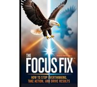 The Focus Fix: How to Stop Overthinking, Take Action, and Drive Results