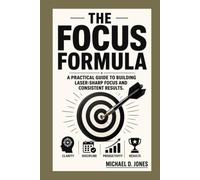 The Focus Formula: A practical Guide to building Laser-sharp focus and Consistent Results