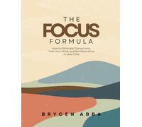 The Focus Formula: How to Eliminate Distractions, Train Your Mind, and Get More Done in Less Time