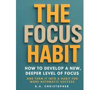 The Focus Habit: How to Develop a New, Deeper Level of Focus and Turn It Into a Habit for More Automatic Success