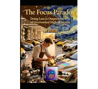 The Focus Paradox: Doing Less to Outperform 97% of Overworked High-Achievers: How Strategic Restraint, Selective Attention, and Purposeful Omission Create Unfair Advantage in Work, Wealth, and Life