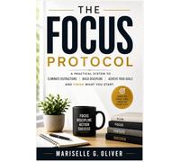 THE FOCUS PROTOCOL: A practical system to eliminate distractions, stop procrastination and finish what matters