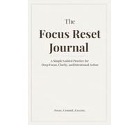 The Focus Reset Journal: A Simple Guided Practice for Deep Focus, Clarity, and Intentional Action