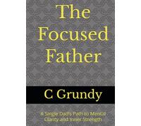 The Focused Father: A Single Dad’s Path to Mental Clarity and Inner Strength