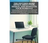The Focused Home Office: Declutter, Design, and Dominate Your Workday: A Step-by-Step Productivity System for Remote and Hybrid Professionals to Create a Distraction-Free Workspace and Get More Done W