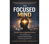 The Focused Mind: 6 Strategies to Eliminate Distraction, Master Deep Work, and Build Unshakeable Mental Toughness for Life