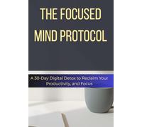 The Focused Mind Protocol: A 30-Day Digital Detox to Reclaim Your Productivity, Overcome Burnout, and Master Your Attention