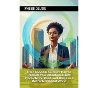 THE FOCUSED SCREEN: How to Reclaim Your Attention, Boost Productivity, Read. and Thrive in a Distracted Digital World