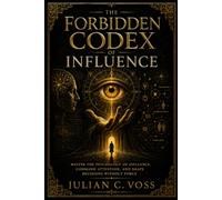 THE FORBIDDEN CODEX OF INFLUENCE: Master the Psychology of Influence, Command Attention, and Shape Decisions Without Force