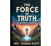 THE FORCE OF TRUTH: AN AUTHENTIC NARRATIVE BY REV. THOMAS SCOTT: A Timeless Memoir of Faith, Doubt, and Spiritual Transformation