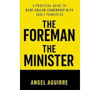 THE FOREMAN THE MINISTER: A Practical guide to blue-collar leadership with Godly Principles