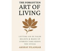 The Forgotten Art of Living: Letting go of false beliefs & made-up stories that keeps you stuck