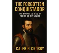 The Forgotten Conquistador: The Ruthless Rise of Pedro de Alvarado