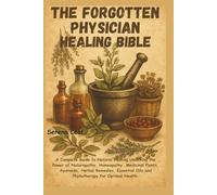 The Forgotten Physician Healing Bible: A Complete Guide to Natural Healing, Unlocking the Power of Naturopathy, Homeopathy, Medicinal Plants, ... Oils and Phytotherapy for Optimal Health.