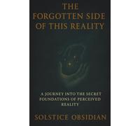 THE FORGOTTEN SIDE OF THIS REALITY: A Journey into the Secret Foundations of Perceived Reality