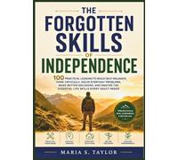 The Forgotten Skills of Independence: 100 Practical Lessons to Build Self-Reliance, Think Critically, Solve Everyday Problems, Make Better Decisions, ... the Essential Life Skills Every Adult Needs