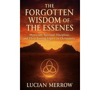 The Forgotten Wisdom Of The Essenes: Mysticism, Spiritual Discipline and Their Lasting Legacy in Christianity